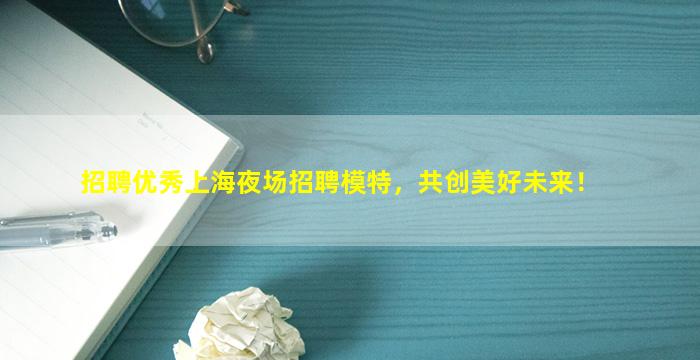 招聘优秀上海夜场招聘模特，共创美好未来！
